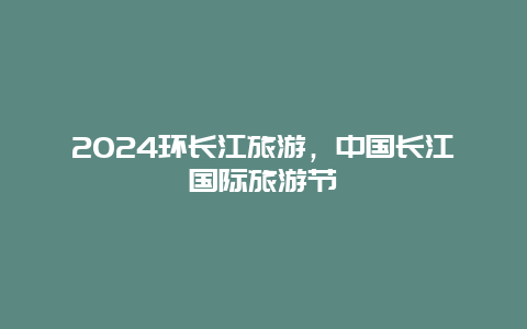 2024环长江旅游，中国长江国际旅游节