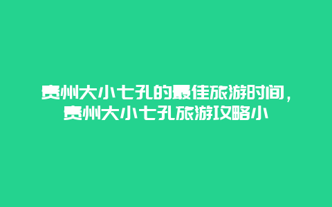 贵州大小七孔的最佳旅游时间，贵州大小七孔旅游攻略小