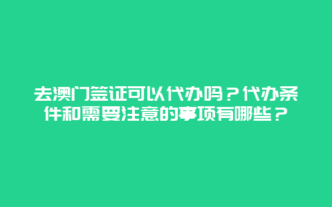 去澳门签证可以代办吗？代办条件和需要注意的事项有哪些？