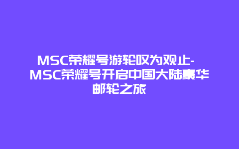 MSC荣耀号游轮叹为观止- MSC荣耀号开启中国大陆豪华邮轮之旅