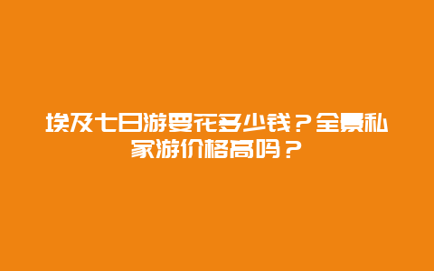 埃及七日游要花多少钱？全景私家游价格高吗？