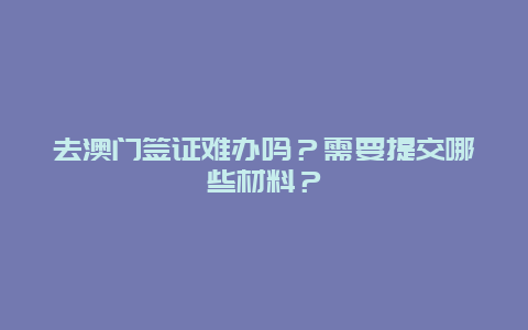 去澳门签证难办吗？需要提交哪些材料？