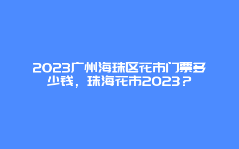 2024年广州海珠区花市门票多少钱，珠海花市2024年？