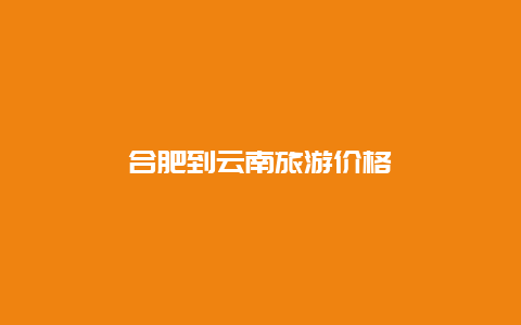 合肥到云南旅游价格