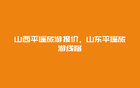 山西平遥旅游报价，山东平遥旅游线路