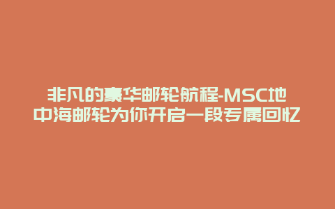 非凡的豪华邮轮航程-MSC地中海邮轮为你开启一段专属回忆