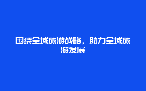 围绕全域旅游战略，助力全域旅游发展