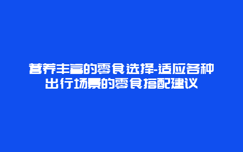 营养丰富的零食选择-适应各种出行场景的零食搭配建议