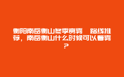 衡阳南岳衡山冬季赏雾凇路线推荐，南岳衡山什么时候可以看雾凇？