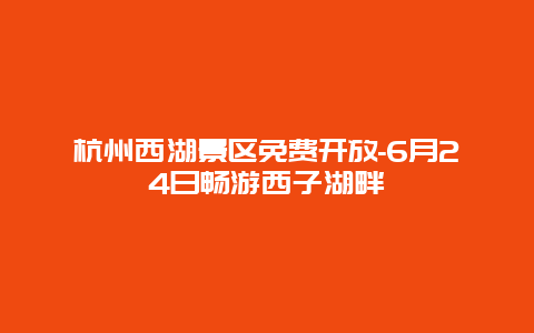 杭州西湖景区免费开放-6月24日畅游西子湖畔