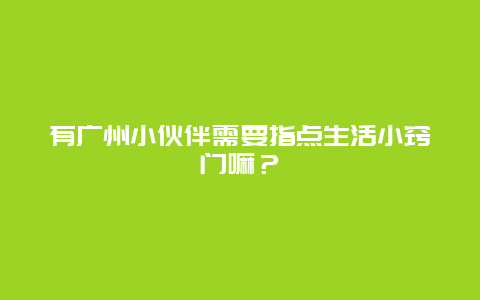 有广州小伙伴需要指点生活小窍门嘛？