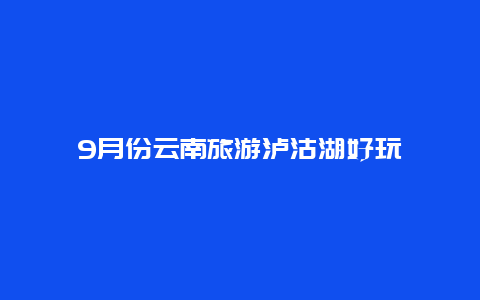 9月份云南旅游泸沽湖好玩