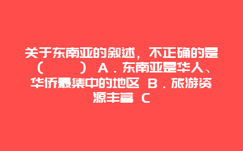 关于东南亚的叙述，不正确的是（　　） A．东南亚是华人、华侨最集中的地区 B．旅游资源丰富 C