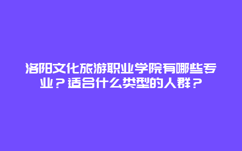 洛阳文化旅游职业学院有哪些专业？适合什么类型的人群？