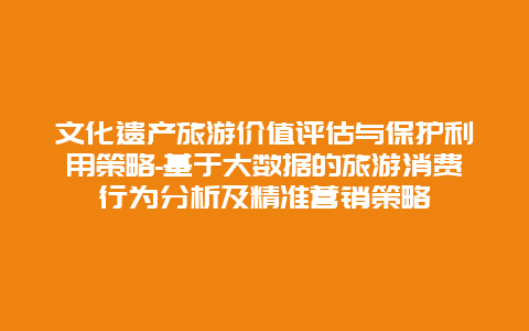 文化遗产旅游价值评估与保护利用策略-基于大数据的旅游消费行为分析及精准营销策略