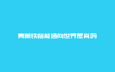 青藏铁路能通向世界屋脊吗