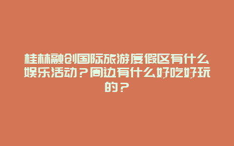 桂林融创国际旅游度假区有什么娱乐活动？周边有什么好吃好玩的？