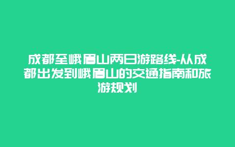 成都至峨眉山两日游路线-从成都出发到峨眉山的交通指南和旅游规划