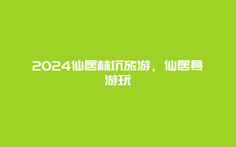 2024仙居林坑旅游，仙居县游玩