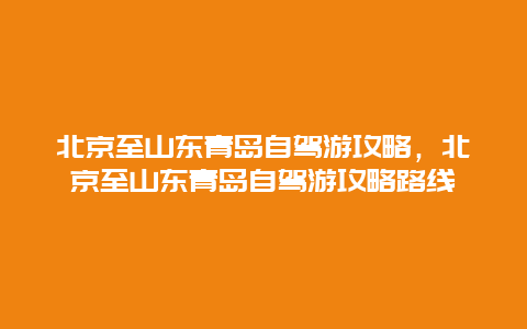 北京至山东青岛自驾游攻略，北京至山东青岛自驾游攻略路线