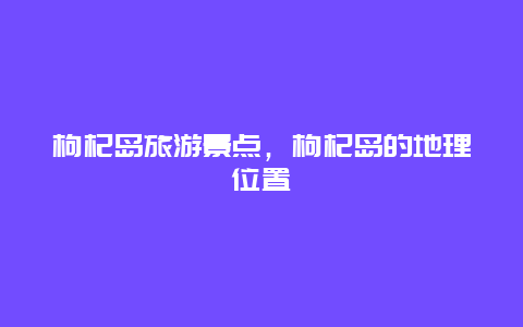 枸杞岛旅游景点，枸杞岛的地理位置