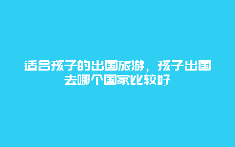 适合孩子的出国旅游，孩子出国去哪个国家比较好