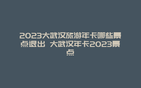 2024年大武汉旅游年卡哪些景点退出 大武汉年卡2024年景点