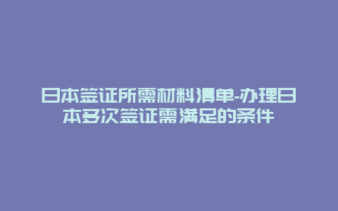 日本签证所需材料清单-办理日本多次签证需满足的条件