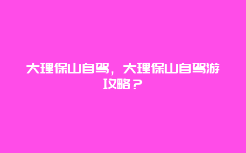 大理保山自驾，大理保山自驾游攻略？