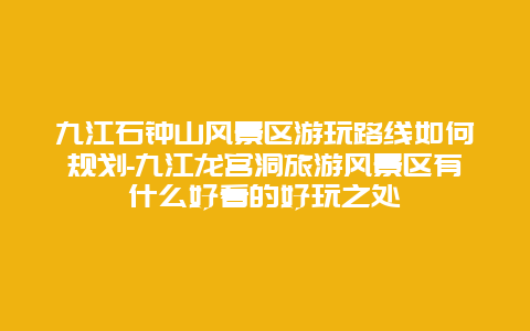 九江石钟山风景区游玩路线如何规划-九江龙宫洞旅游风景区有什么好看的好玩之处