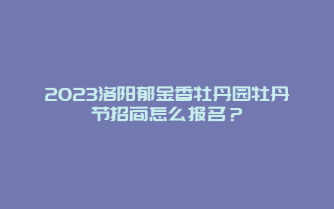 2024洛阳郁金香牡丹园牡丹节招商怎么报名？