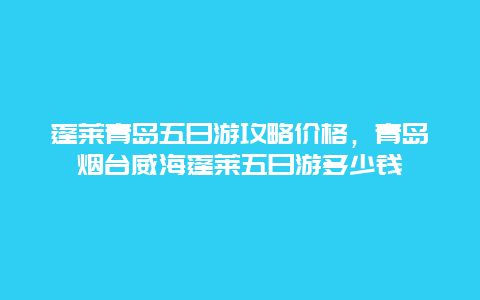 蓬莱青岛五日游攻略价格，青岛烟台威海蓬莱五日游多少钱