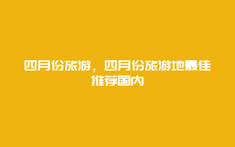 四月份旅游，四月份旅游地最佳推荐国内