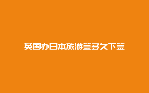 英国办日本旅游签多久下签