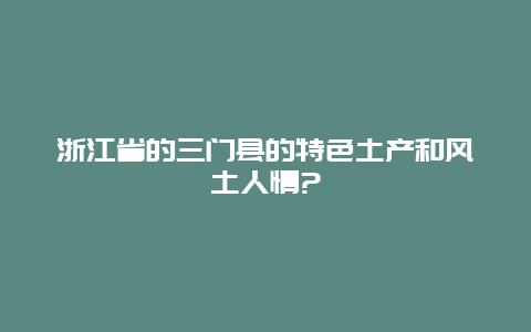 浙江省的三门县的特色土产和风土人情?