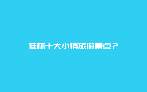 桂林十大小镇旅游景点？