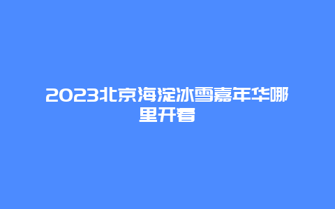 2024年北京海淀冰雪嘉年华哪里开着