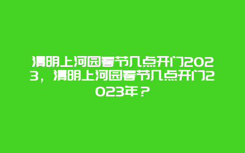 清明上河园春节几点开门2024年，清明上河园春节几点开门2024年？