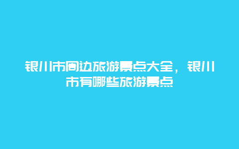 银川市周边旅游景点大全，银川市有哪些旅游景点