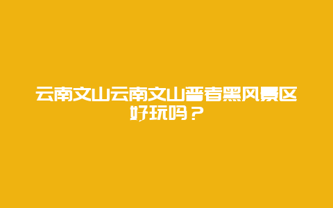 云南文山云南文山普者黑风景区好玩吗？