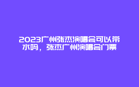 2024广州张杰演唱会可以带水吗，张杰广州演唱会门票