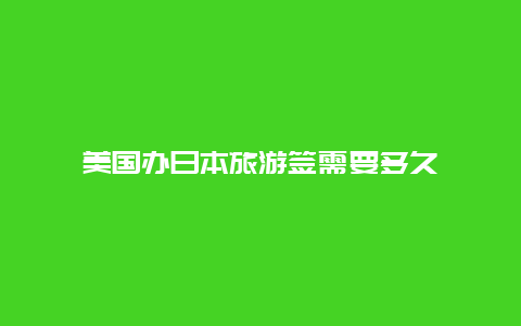 美国办日本旅游签需要多久