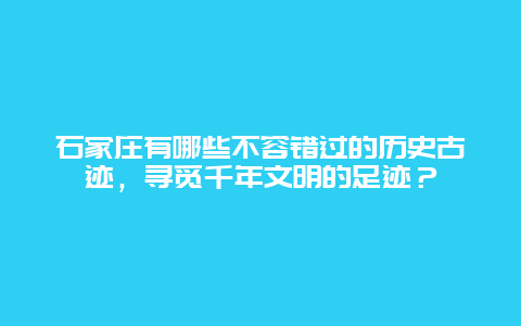 石家庄有哪些不容错过的历史古迹，寻觅千年文明的足迹？