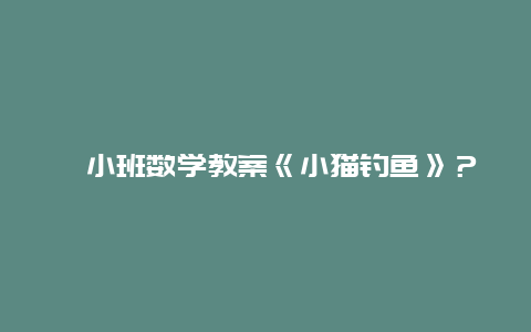 ﻿小班数学教案《小猫钓鱼》？