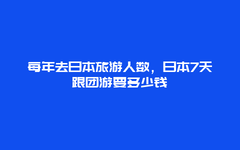 每年去日本旅游人数，日本7天跟团游要多少钱