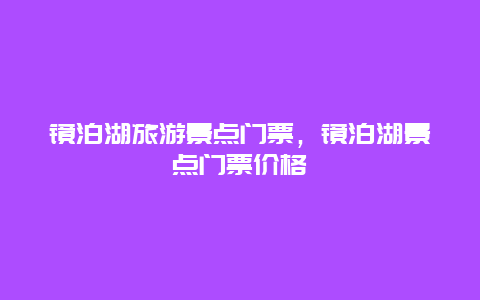 镜泊湖旅游景点门票，镜泊湖景点门票价格