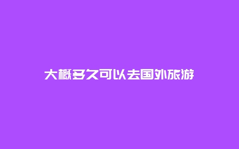 大概多久可以去国外旅游