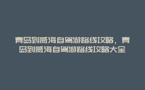 青岛到威海自驾游路线攻略，青岛到威海自驾游路线攻略大全