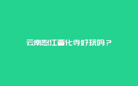 云南怒江普化寺好玩吗？