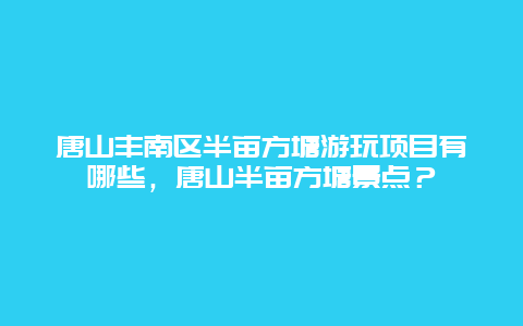 唐山丰南区半亩方塘游玩项目有哪些，唐山半亩方塘景点？